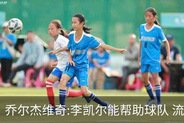 乔尔杰维奇:李凯尔能帮助球队 流程要去问篮协