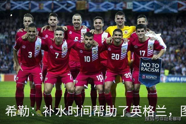 希勒：补水时间帮助了英格兰，图赫尔得以把战术想法传递给球员们