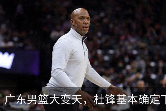 广东男篮大变天，杜锋基本确定下课，六大问题明显，球迷直呼“天亮了”！