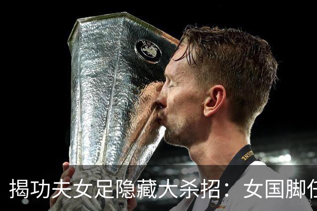 揭功夫女足隐藏大杀招：女国脚任技术指导，108分钟时长利于排片
