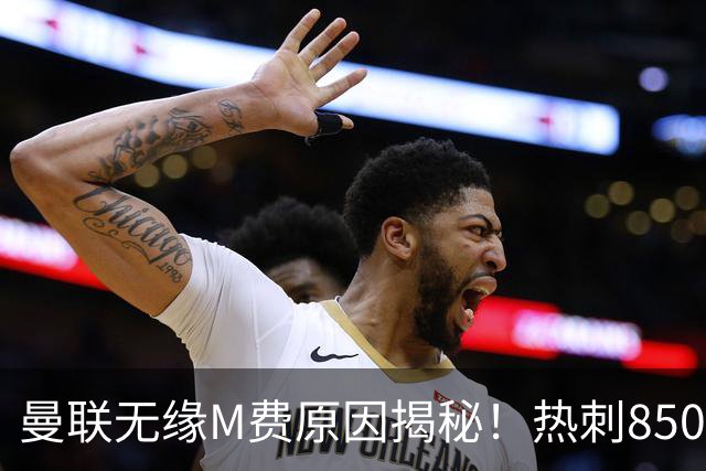 曼联无缘M费原因揭秘！热刺8500万钞能力截胡，没欧战凭啥狂花钱