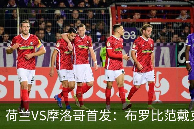 荷兰VS摩洛哥首发：布罗比范戴克先发 阿什拉夫出战