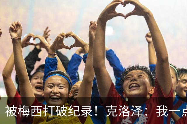 被梅西打破纪录！克洛泽：我一点也不介意，我一直都是梅西的球迷