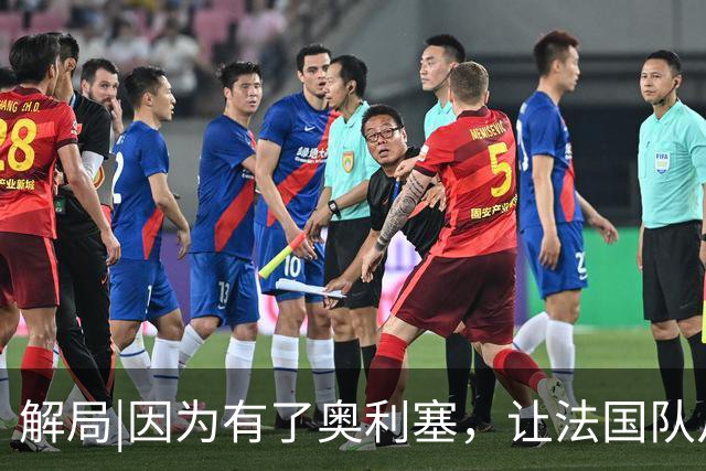 解局|因为有了奥利塞，让法国队从迷失欧洲杯到闪耀世界杯