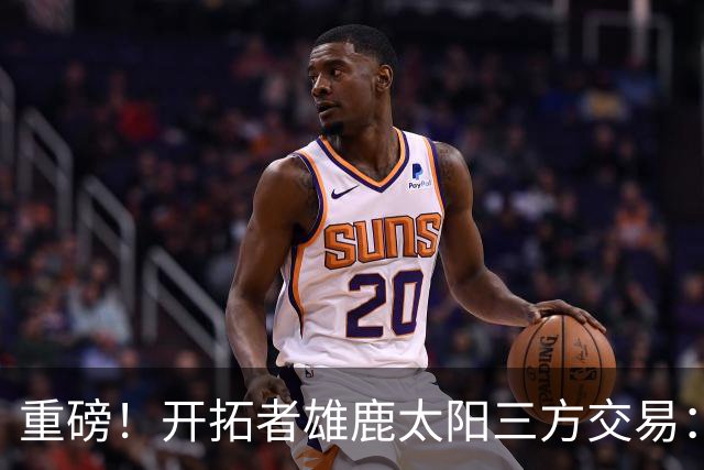 重磅！开拓者雄鹿太阳三方交易：利拉德去雄鹿