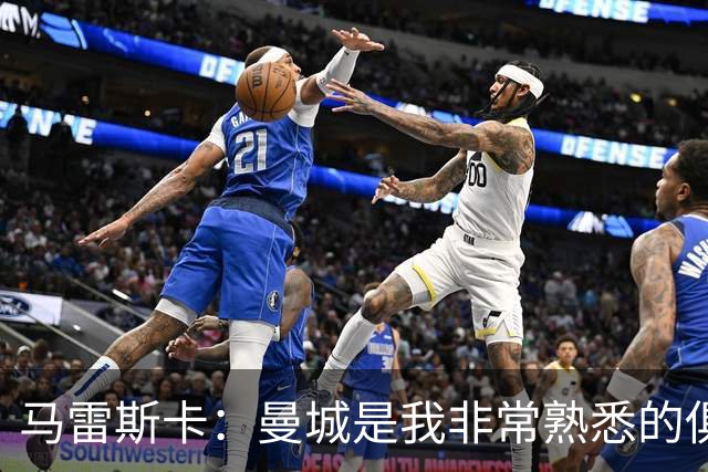 马雷斯卡：曼城是我非常熟悉的俱乐部，这是一个绝佳的机遇