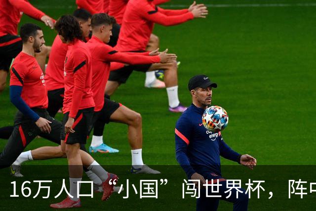 16万人口“小国”闯世界杯，阵中还有一位华裔球星